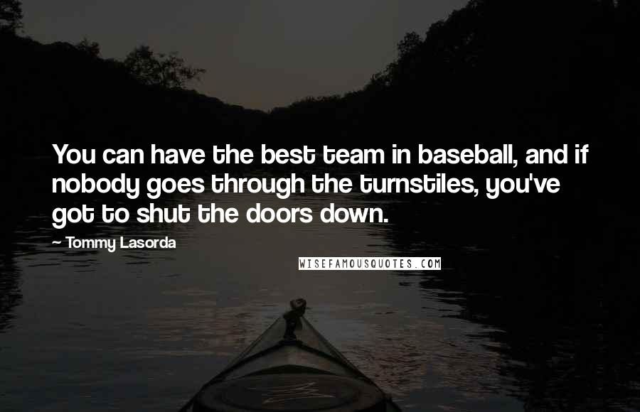 Tommy Lasorda Quotes: You can have the best team in baseball, and if nobody goes through the turnstiles, you've got to shut the doors down.