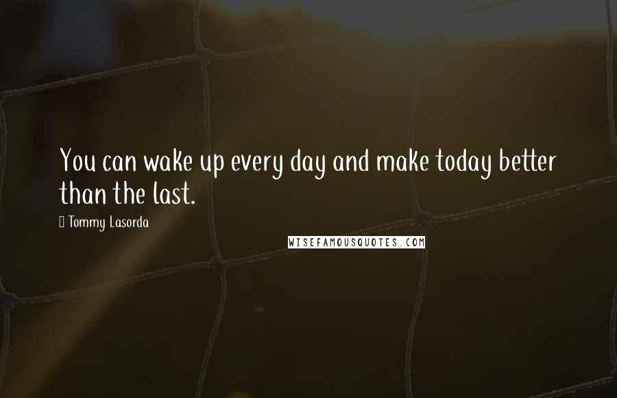 Tommy Lasorda Quotes: You can wake up every day and make today better than the last.