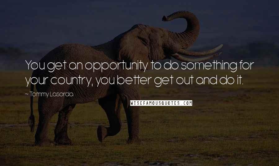 Tommy Lasorda Quotes: You get an opportunity to do something for your country, you better get out and do it.