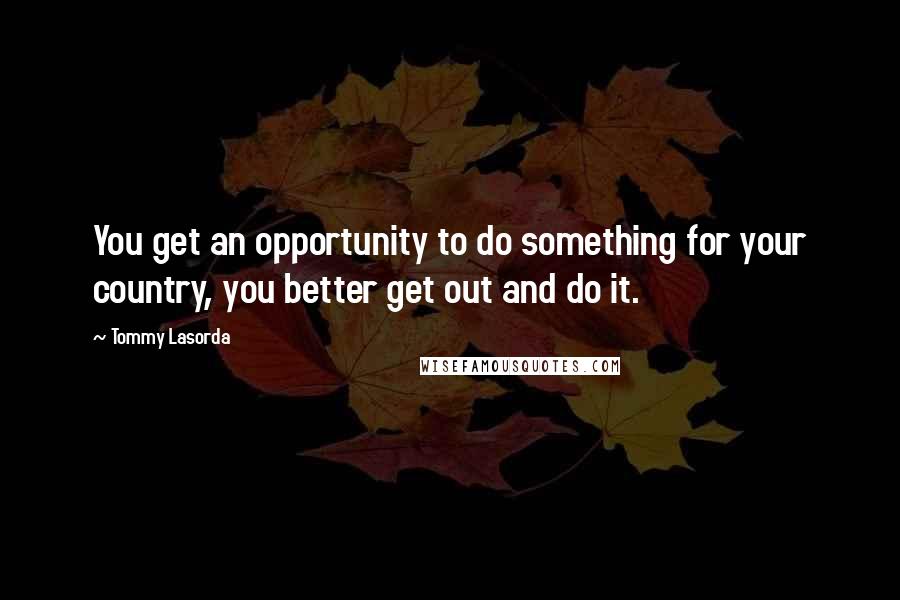 Tommy Lasorda Quotes: You get an opportunity to do something for your country, you better get out and do it.