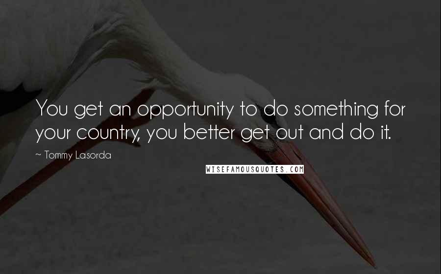 Tommy Lasorda Quotes: You get an opportunity to do something for your country, you better get out and do it.