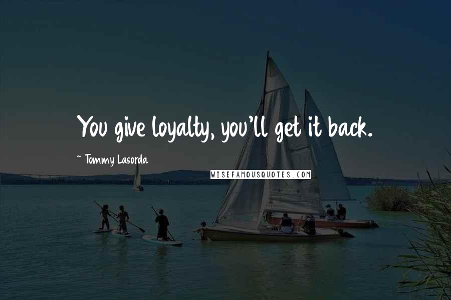 Tommy Lasorda Quotes: You give loyalty, you'll get it back.