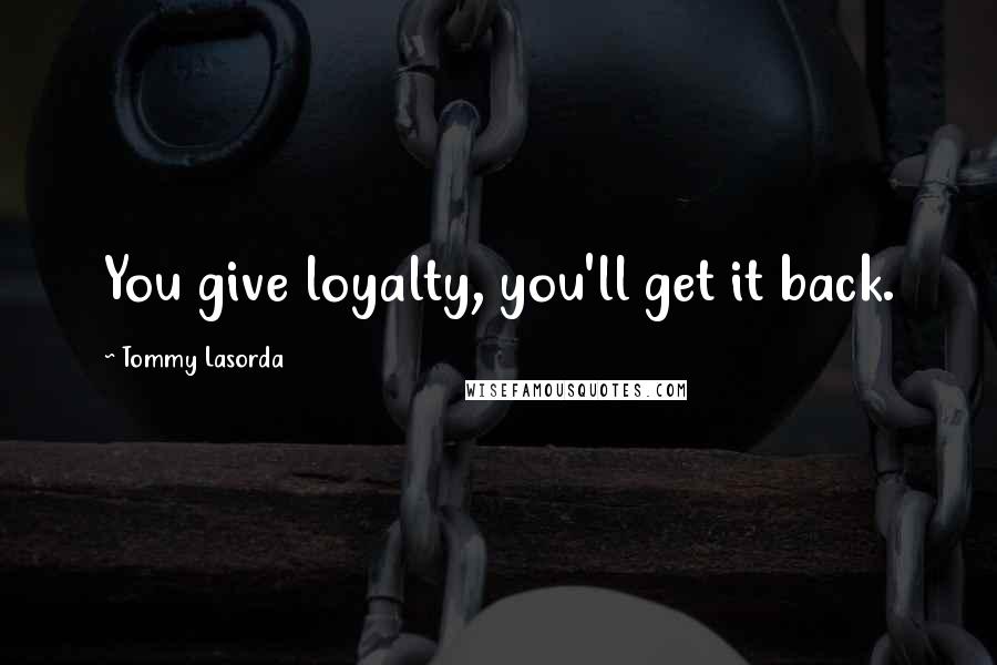 Tommy Lasorda Quotes: You give loyalty, you'll get it back.