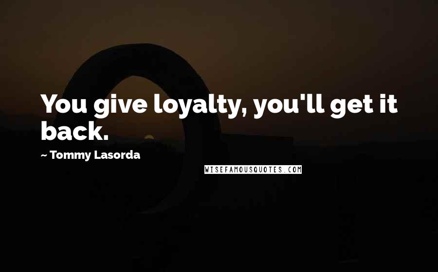 Tommy Lasorda Quotes: You give loyalty, you'll get it back.