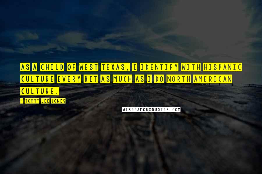 Tommy Lee Jones Quotes: As a child of West Texas, I identify with Hispanic culture every bit as much as I do North American culture.