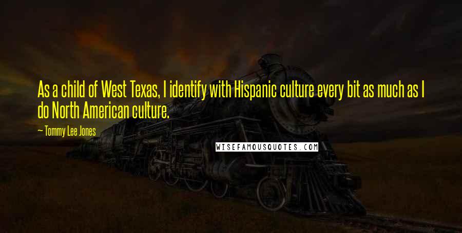 Tommy Lee Jones Quotes: As a child of West Texas, I identify with Hispanic culture every bit as much as I do North American culture.