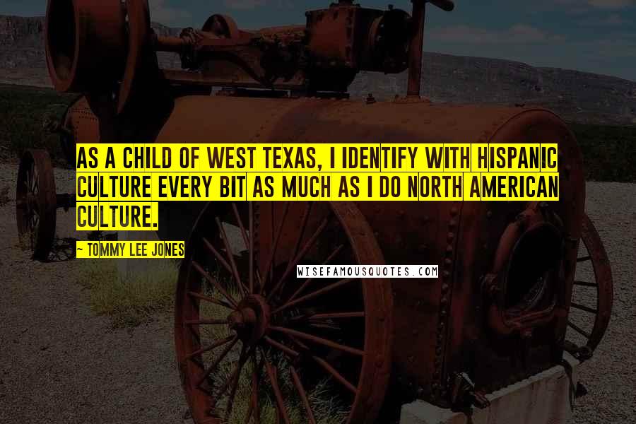 Tommy Lee Jones Quotes: As a child of West Texas, I identify with Hispanic culture every bit as much as I do North American culture.