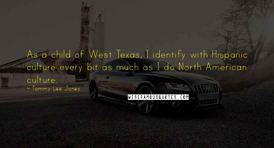 Tommy Lee Jones Quotes: As a child of West Texas, I identify with Hispanic culture every bit as much as I do North American culture.