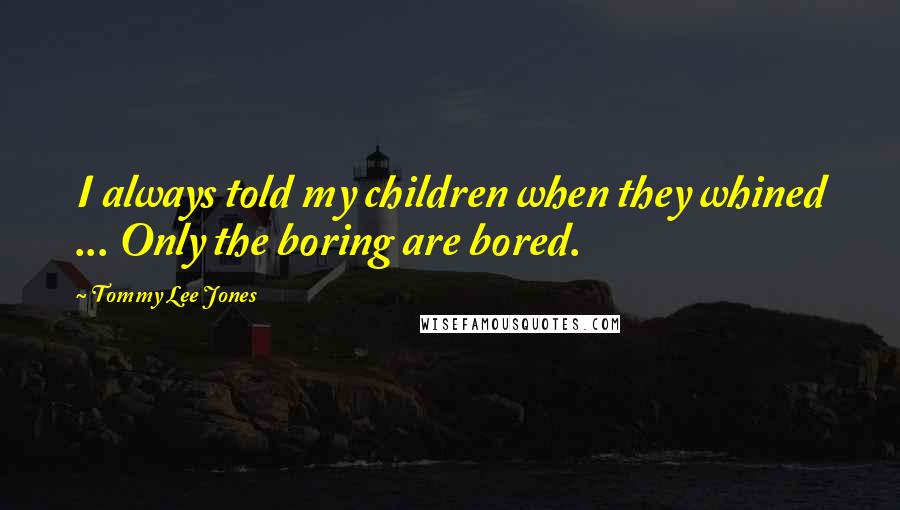 Tommy Lee Jones Quotes: I always told my children when they whined ... Only the boring are bored.