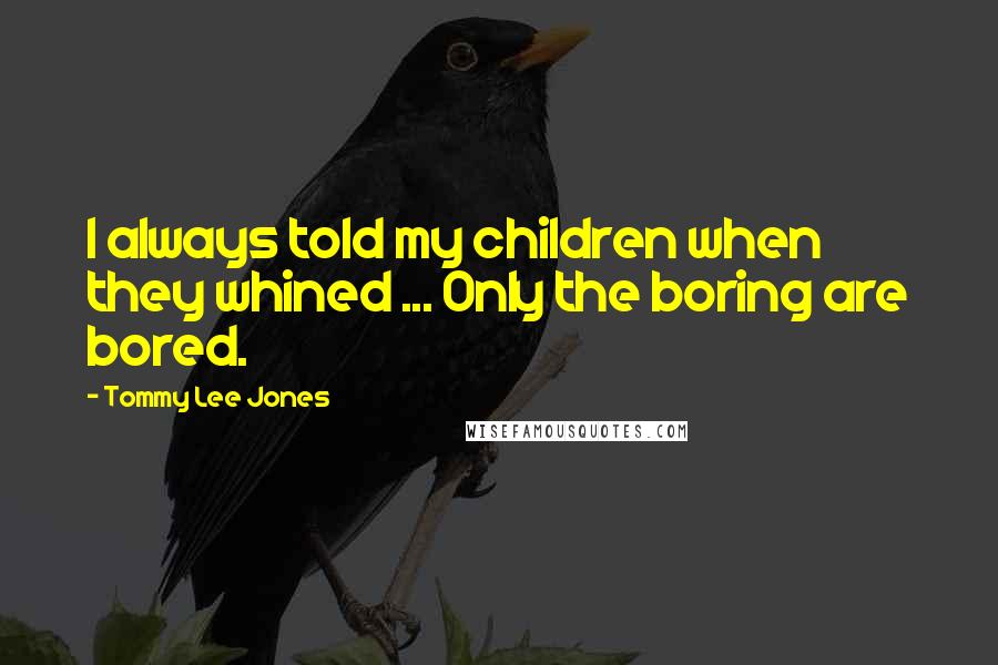 Tommy Lee Jones Quotes: I always told my children when they whined ... Only the boring are bored.