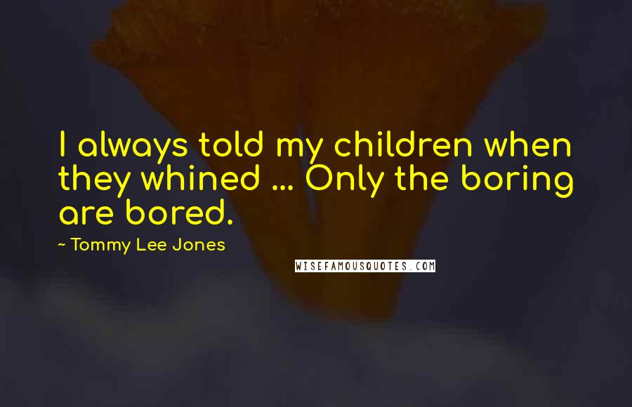 Tommy Lee Jones Quotes: I always told my children when they whined ... Only the boring are bored.