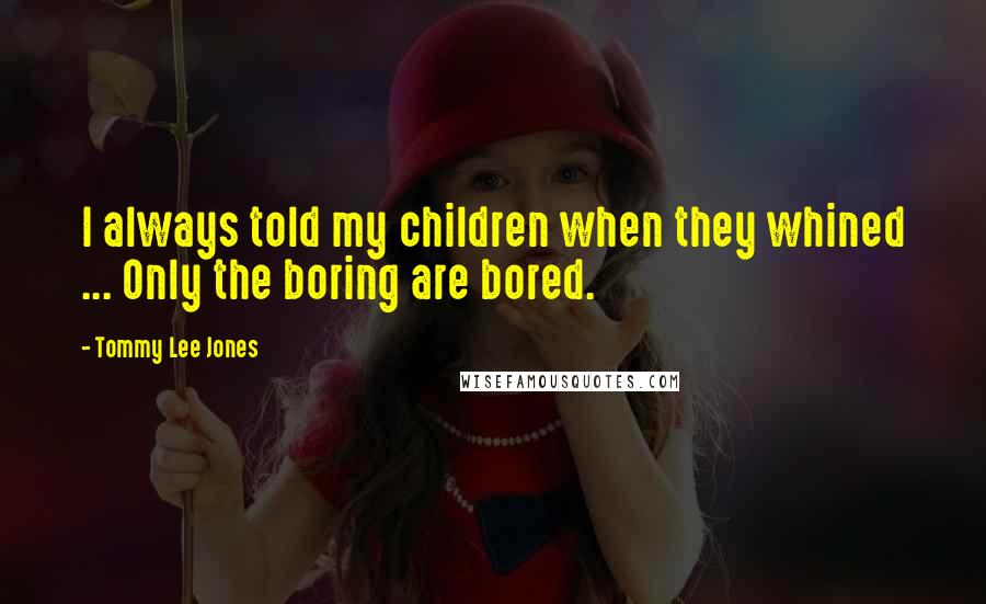 Tommy Lee Jones Quotes: I always told my children when they whined ... Only the boring are bored.
