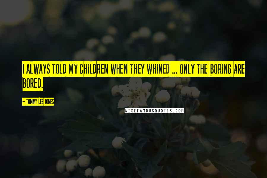 Tommy Lee Jones Quotes: I always told my children when they whined ... Only the boring are bored.