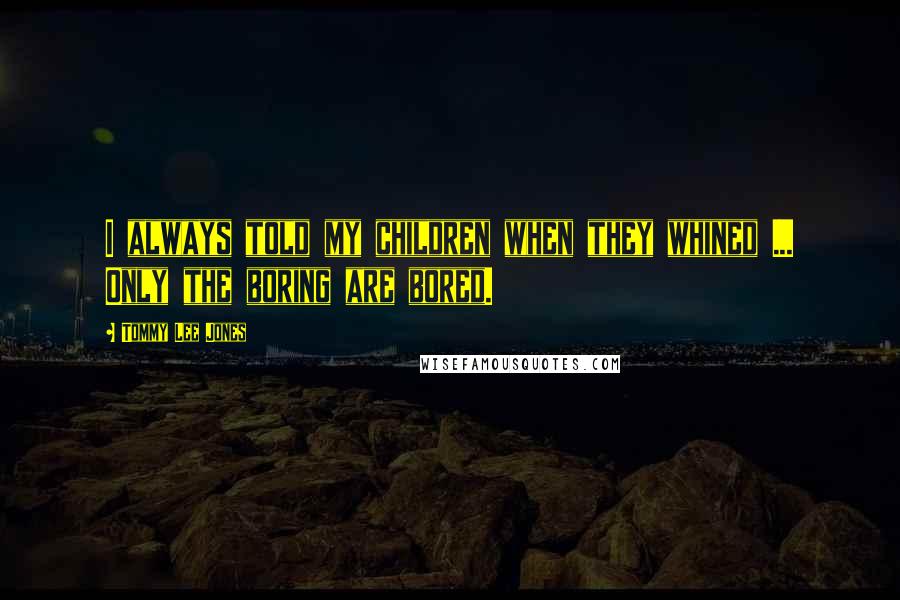 Tommy Lee Jones Quotes: I always told my children when they whined ... Only the boring are bored.