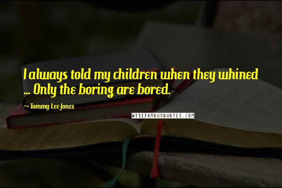 Tommy Lee Jones Quotes: I always told my children when they whined ... Only the boring are bored.
