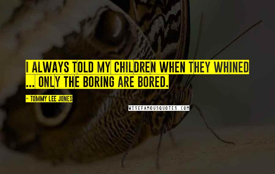 Tommy Lee Jones Quotes: I always told my children when they whined ... Only the boring are bored.