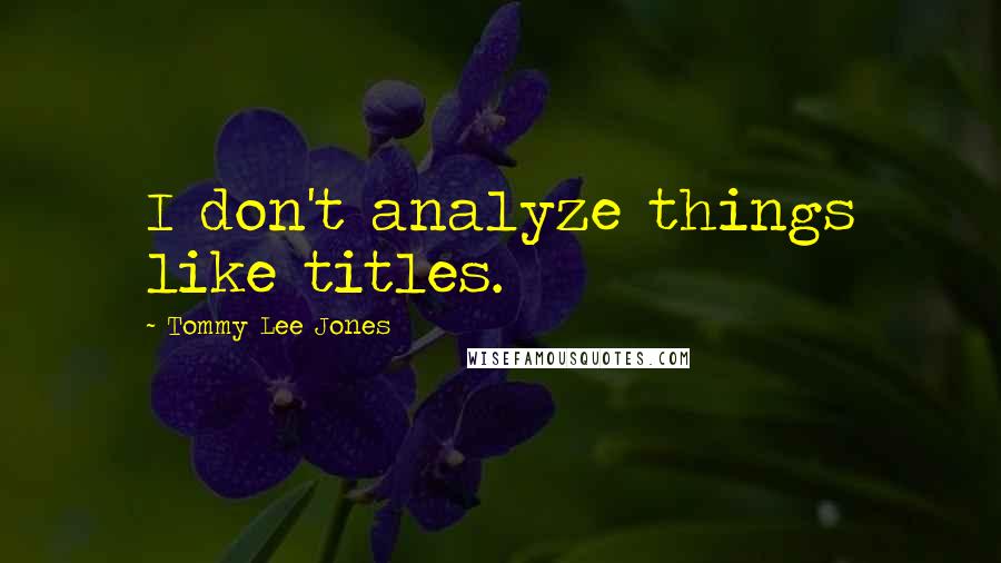 Tommy Lee Jones Quotes: I don't analyze things like titles.