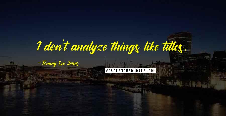 Tommy Lee Jones Quotes: I don't analyze things like titles.