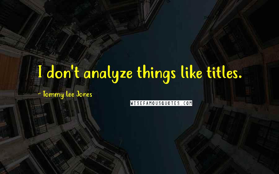 Tommy Lee Jones Quotes: I don't analyze things like titles.