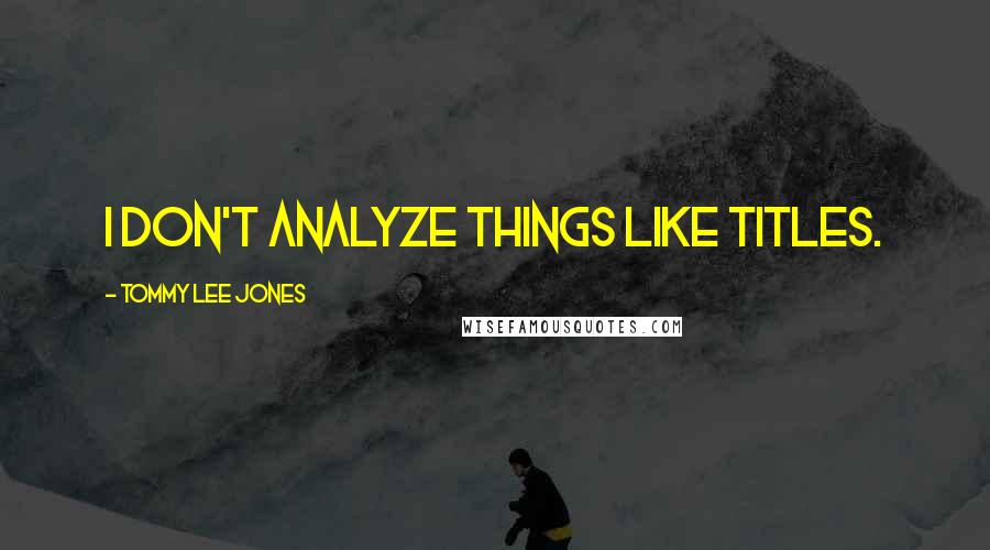 Tommy Lee Jones Quotes: I don't analyze things like titles.