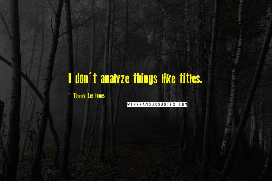 Tommy Lee Jones Quotes: I don't analyze things like titles.