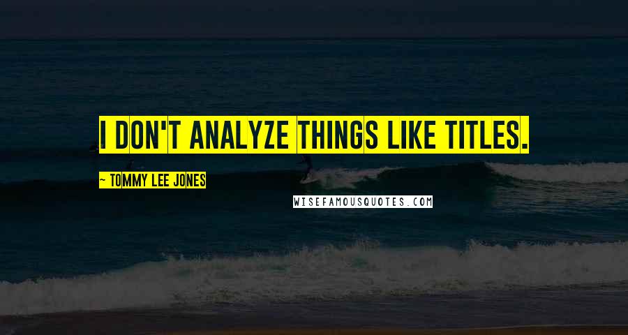 Tommy Lee Jones Quotes: I don't analyze things like titles.