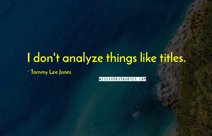 Tommy Lee Jones Quotes: I don't analyze things like titles.