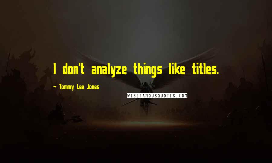 Tommy Lee Jones Quotes: I don't analyze things like titles.