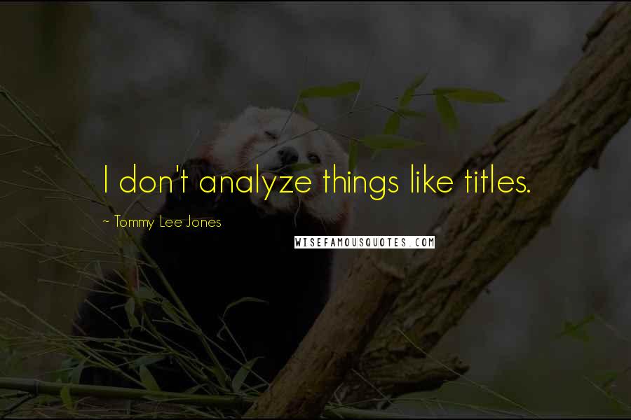 Tommy Lee Jones Quotes: I don't analyze things like titles.