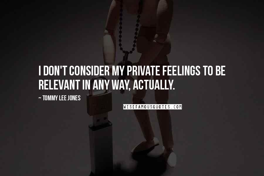 Tommy Lee Jones Quotes: I don't consider my private feelings to be relevant in any way, actually.