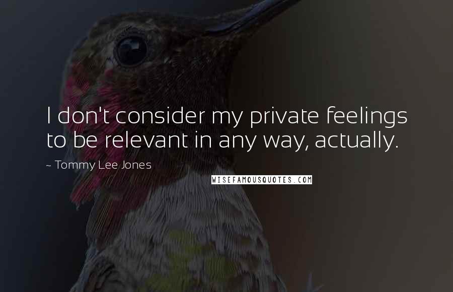 Tommy Lee Jones Quotes: I don't consider my private feelings to be relevant in any way, actually.