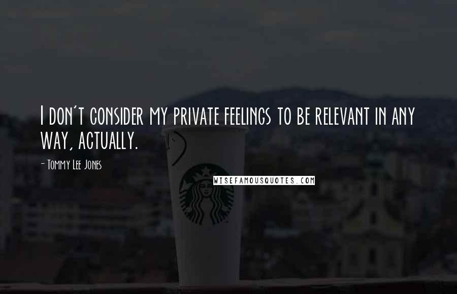 Tommy Lee Jones Quotes: I don't consider my private feelings to be relevant in any way, actually.