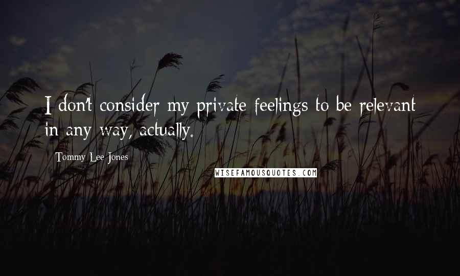 Tommy Lee Jones Quotes: I don't consider my private feelings to be relevant in any way, actually.