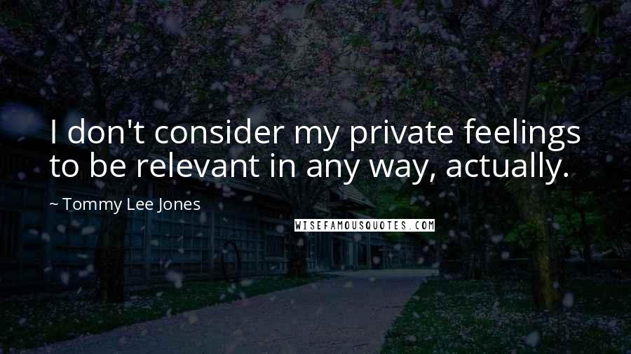 Tommy Lee Jones Quotes: I don't consider my private feelings to be relevant in any way, actually.