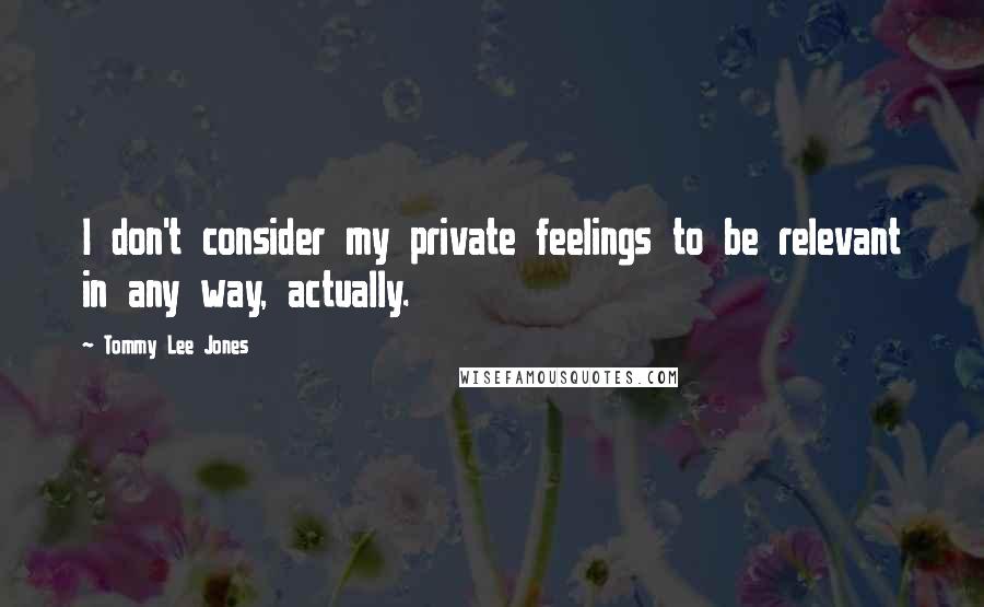 Tommy Lee Jones Quotes: I don't consider my private feelings to be relevant in any way, actually.