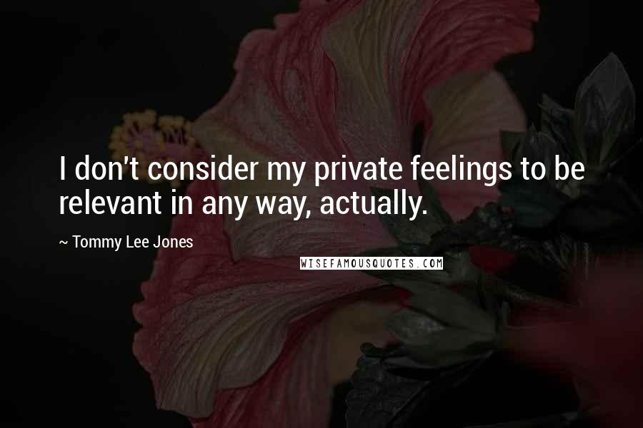 Tommy Lee Jones Quotes: I don't consider my private feelings to be relevant in any way, actually.