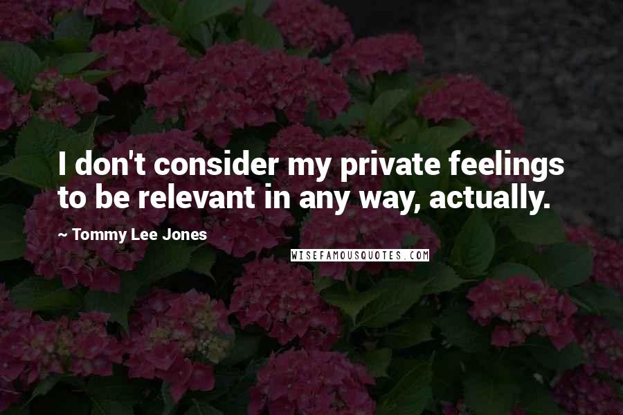 Tommy Lee Jones Quotes: I don't consider my private feelings to be relevant in any way, actually.