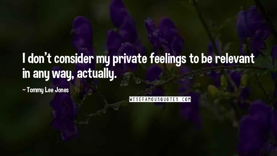 Tommy Lee Jones Quotes: I don't consider my private feelings to be relevant in any way, actually.