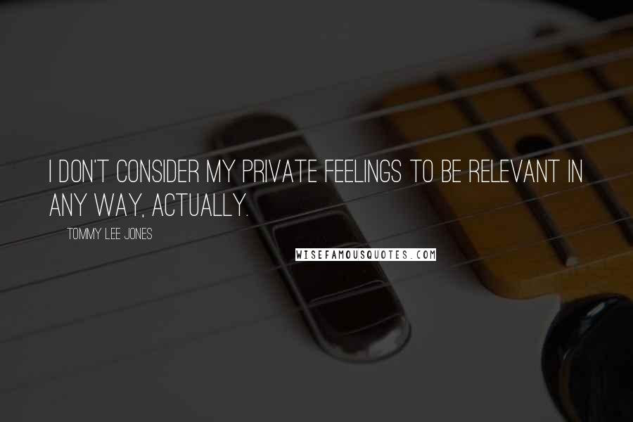 Tommy Lee Jones Quotes: I don't consider my private feelings to be relevant in any way, actually.
