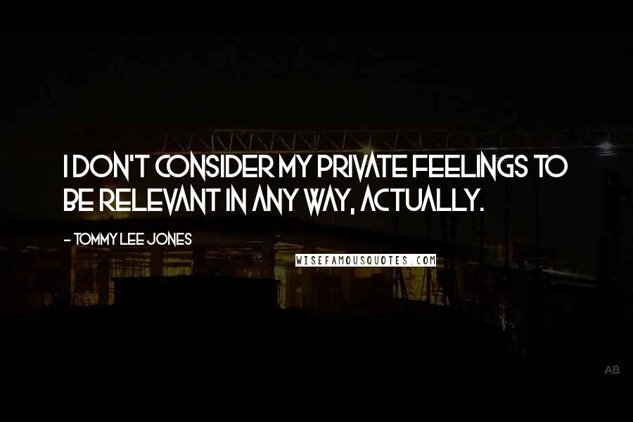 Tommy Lee Jones Quotes: I don't consider my private feelings to be relevant in any way, actually.