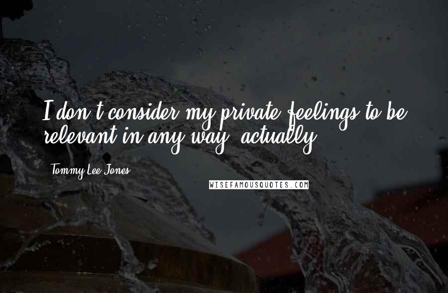 Tommy Lee Jones Quotes: I don't consider my private feelings to be relevant in any way, actually.