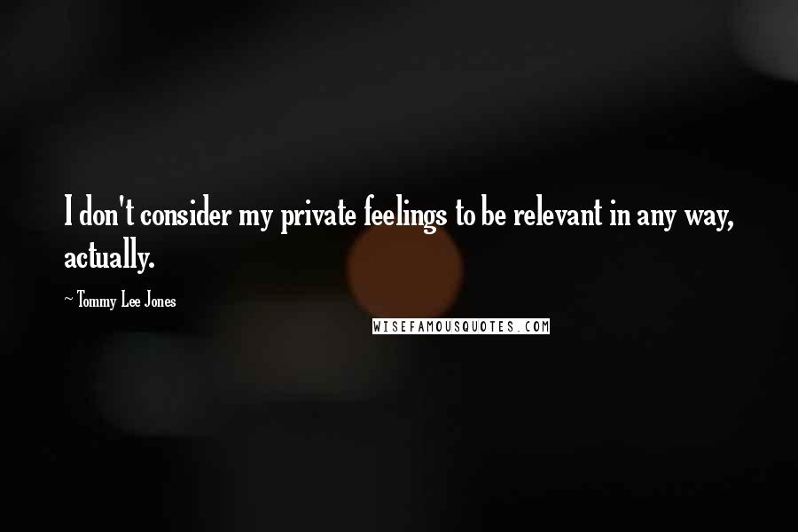 Tommy Lee Jones Quotes: I don't consider my private feelings to be relevant in any way, actually.
