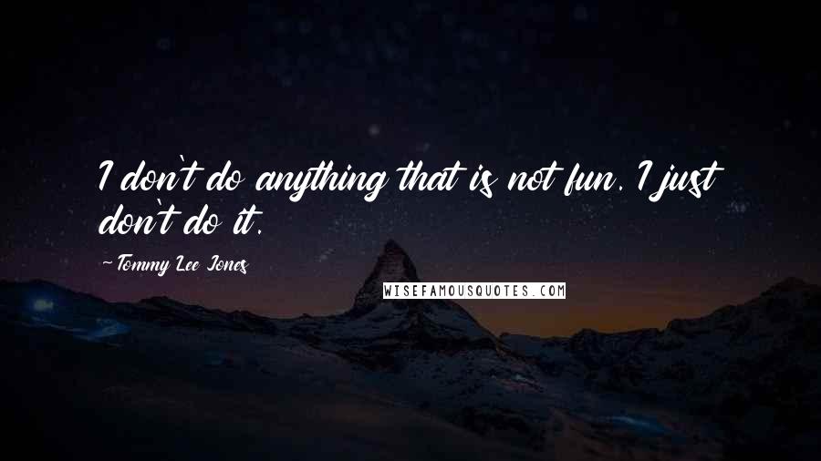 Tommy Lee Jones Quotes: I don't do anything that is not fun. I just don't do it.