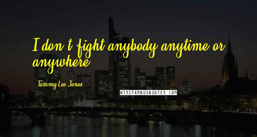 Tommy Lee Jones Quotes: I don't fight anybody anytime or anywhere.