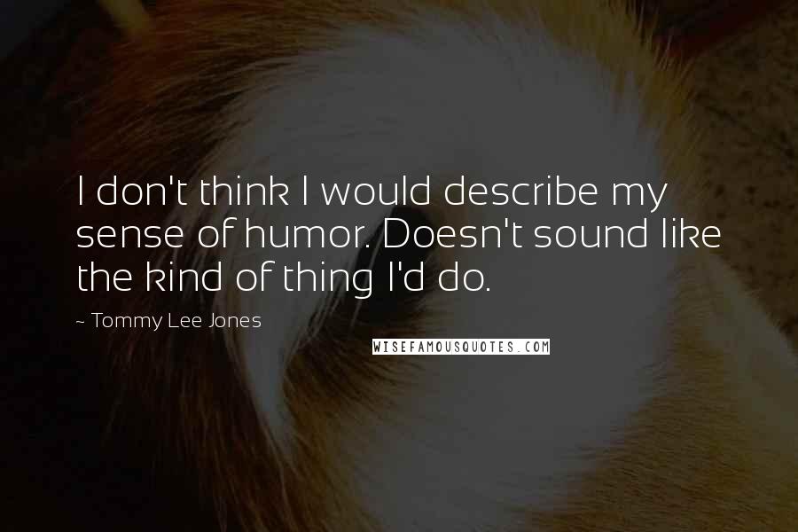 Tommy Lee Jones Quotes: I don't think I would describe my sense of humor. Doesn't sound like the kind of thing I'd do.