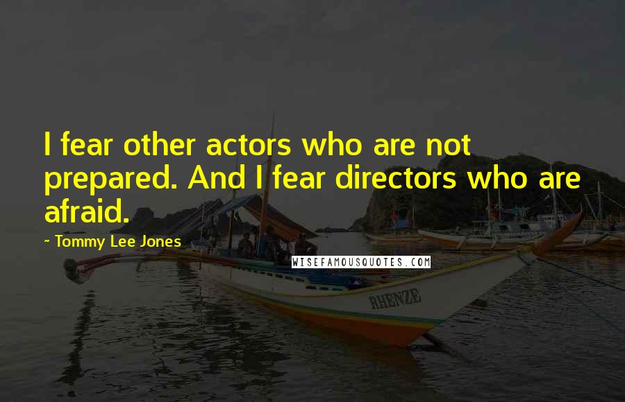 Tommy Lee Jones Quotes: I fear other actors who are not prepared. And I fear directors who are afraid.