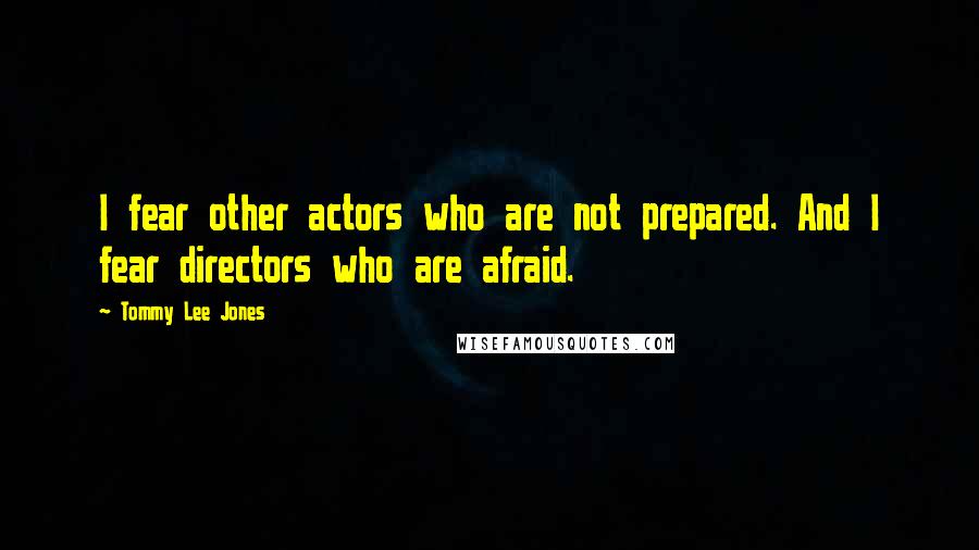 Tommy Lee Jones Quotes: I fear other actors who are not prepared. And I fear directors who are afraid.