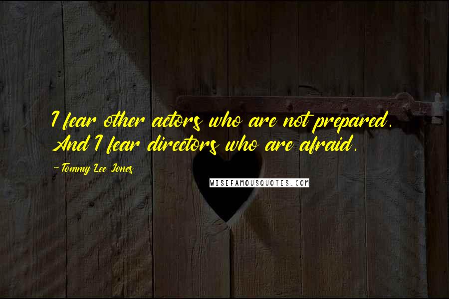 Tommy Lee Jones Quotes: I fear other actors who are not prepared. And I fear directors who are afraid.