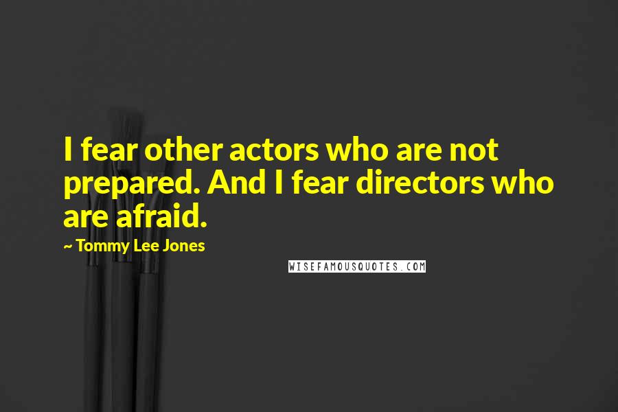 Tommy Lee Jones Quotes: I fear other actors who are not prepared. And I fear directors who are afraid.