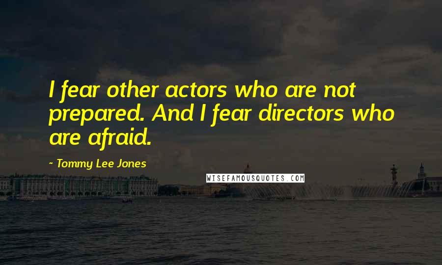 Tommy Lee Jones Quotes: I fear other actors who are not prepared. And I fear directors who are afraid.